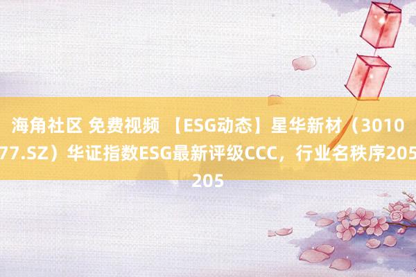 海角社区 免费视频 【ESG动态】星华新材（301077.SZ）华证指数ESG最新评级CCC，行业名秩序205