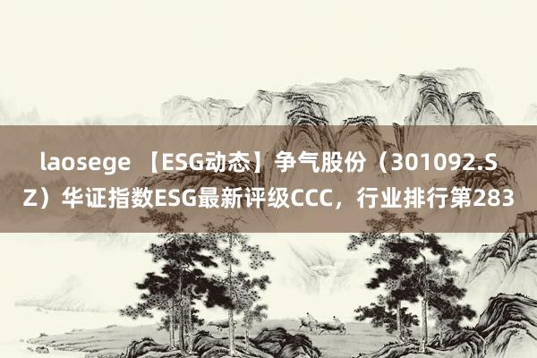 laosege 【ESG动态】争气股份（301092.SZ）华证指数ESG最新评级CCC，行业排行第283