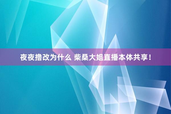 夜夜撸改为什么 柴桑大姐直播本体共享！