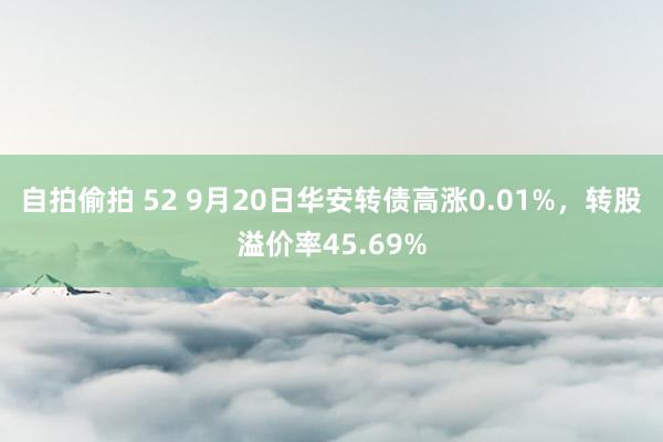 自拍偷拍 52 9月20日华安转债高涨0.01%，转股溢价率45.69%