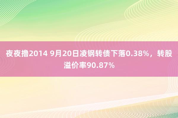 夜夜撸2014 9月20日凌钢转债下落0.38%，转股溢价率90.87%