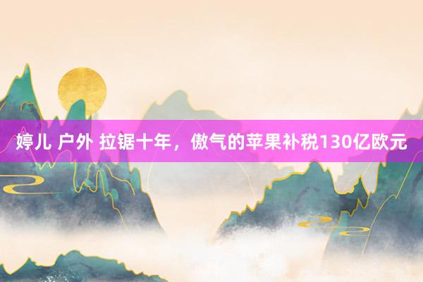 婷儿 户外 拉锯十年，傲气的苹果补税130亿欧元