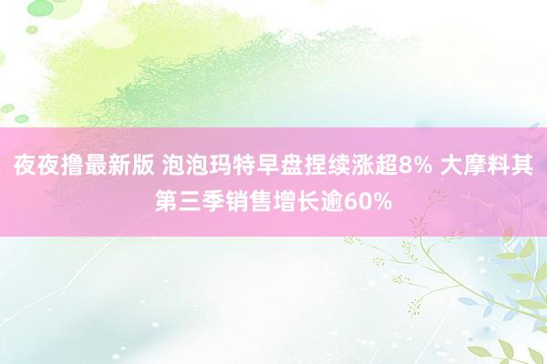 夜夜撸最新版 泡泡玛特早盘捏续涨超8% 大摩料其第三季销售增长逾60%