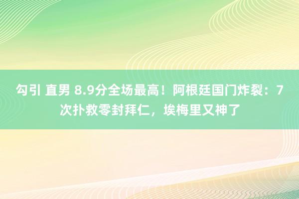 勾引 直男 8.9分全场最高！阿根廷国门炸裂：7次扑救零封拜仁，埃梅里又神了