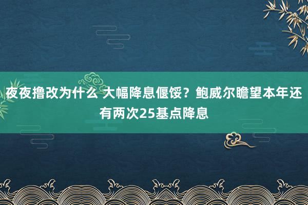 夜夜撸改为什么 大幅降息偃馁？鲍威尔瞻望本年还有两次25基点降息