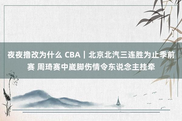 夜夜撸改为什么 CBA｜北京北汽三连胜为止季前赛 周琦赛中崴脚伤情令东说念主挂牵