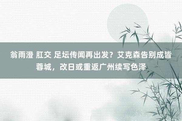 翁雨澄 肛交 足坛传闻再出发？艾克森告别成皆蓉城，改日或重返广州续写色泽