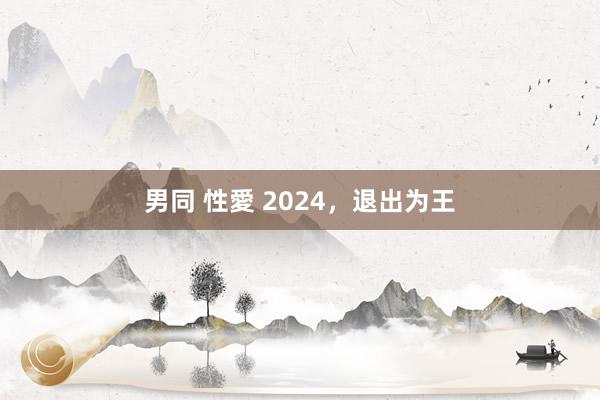 男同 性愛 2024，退出为王