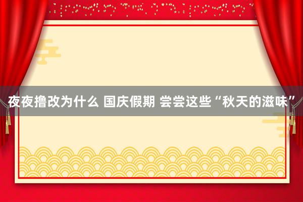 夜夜撸改为什么 国庆假期 尝尝这些“秋天的滋味”