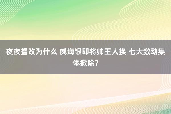 夜夜撸改为什么 威海银即将帅王人换 七大激动集体撤除？