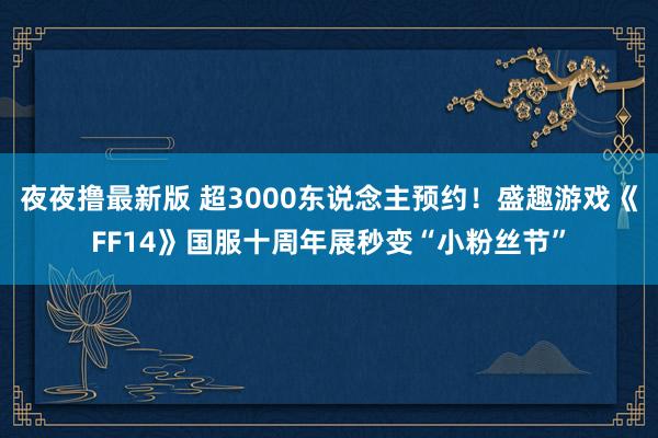 夜夜撸最新版 超3000东说念主预约！盛趣游戏《FF14》国服十周年展秒变“小粉丝节”