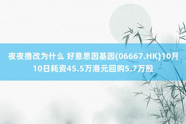 夜夜撸改为什么 好意思因基因(06667.HK)10月10日耗资45.5万港元回购5.7万股