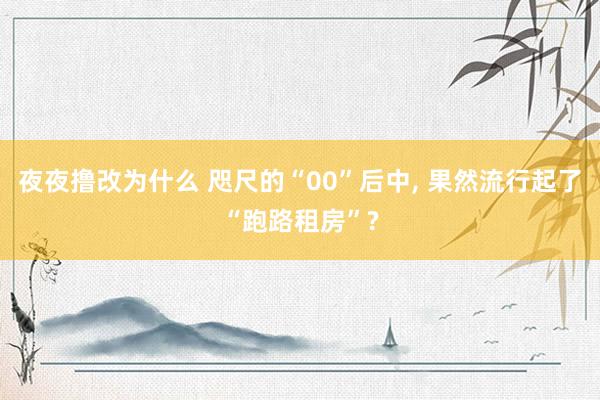 夜夜撸改为什么 咫尺的“00”后中， 果然流行起了“跑路租房”?