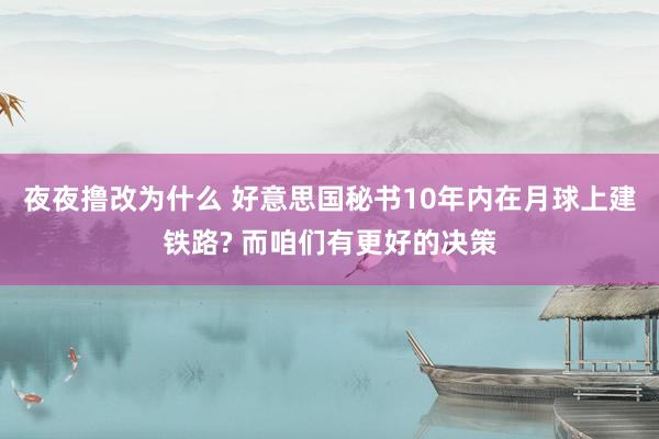 夜夜撸改为什么 好意思国秘书10年内在月球上建铁路? 而咱们有更好的决策