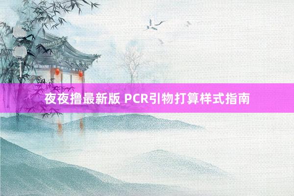 夜夜撸最新版 PCR引物打算样式指南