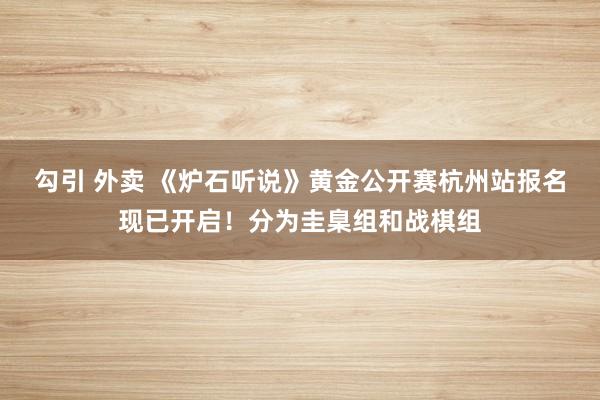 勾引 外卖 《炉石听说》黄金公开赛杭州站报名现已开启！分为圭臬组和战棋组