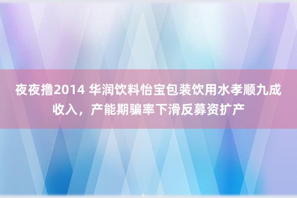 夜夜撸2014 华润饮料怡宝包装饮用水孝顺九成收入，产能期骗率下滑反募资扩产