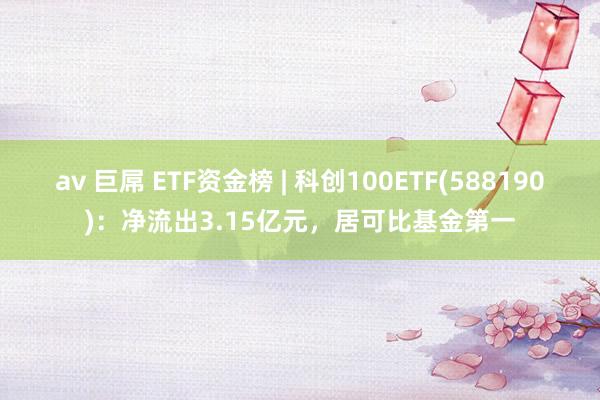 av 巨屌 ETF资金榜 | 科创100ETF(588190)：净流出3.15亿元，居可比基金第一