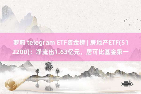 萝莉 telegram ETF资金榜 | 房地产ETF(512200)：净流出1.63亿元，居可比基金第一