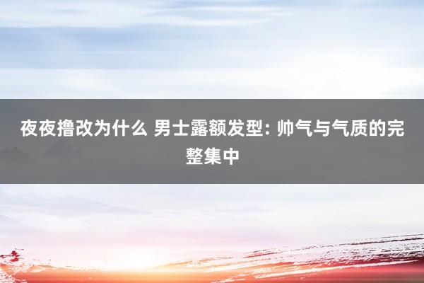 夜夜撸改为什么 男士露额发型: 帅气与气质的完整集中