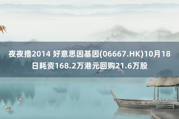 夜夜撸2014 好意思因基因(06667.HK)10月18日耗资168.2万港元回购21.6万股