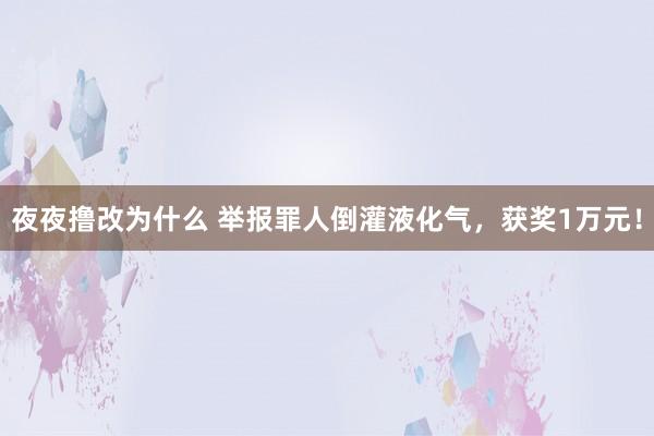 夜夜撸改为什么 举报罪人倒灌液化气，获奖1万元！