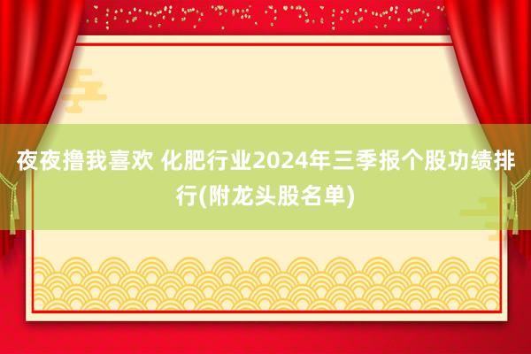 夜夜撸我喜欢 化肥行业2024年三季报个股功绩排行(附龙头股名单)