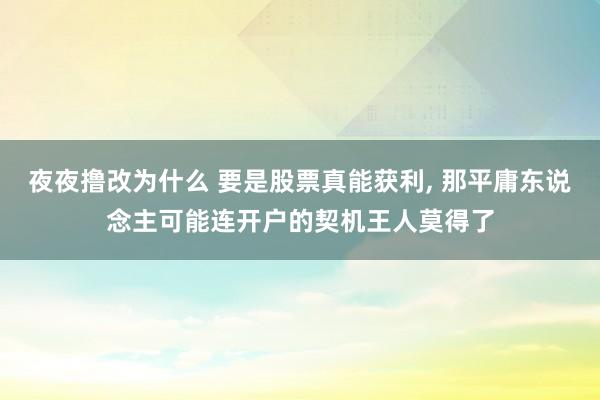 夜夜撸改为什么 要是股票真能获利， 那平庸东说念主可能连开户的契机王人莫得了