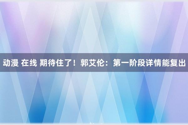 动漫 在线 期待住了！郭艾伦：第一阶段详情能复出