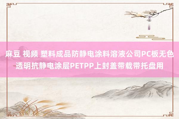 麻豆 视频 塑料成品防静电涂料溶液公司PC板无色透明抗静电涂层PETPP上封盖带载带托盘用