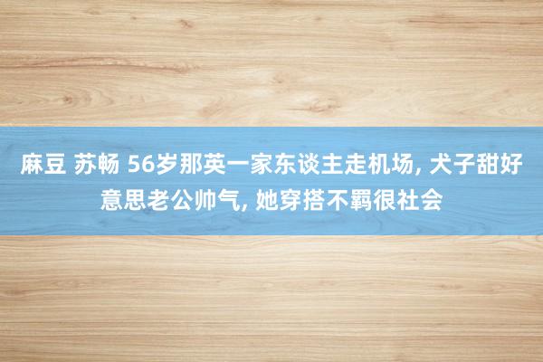 麻豆 苏畅 56岁那英一家东谈主走机场， 犬子甜好意思老公帅气， 她穿搭不羁很社会