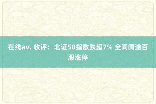 在线av. 收评：北证50指数跌超7% 全阛阓逾百股涨停