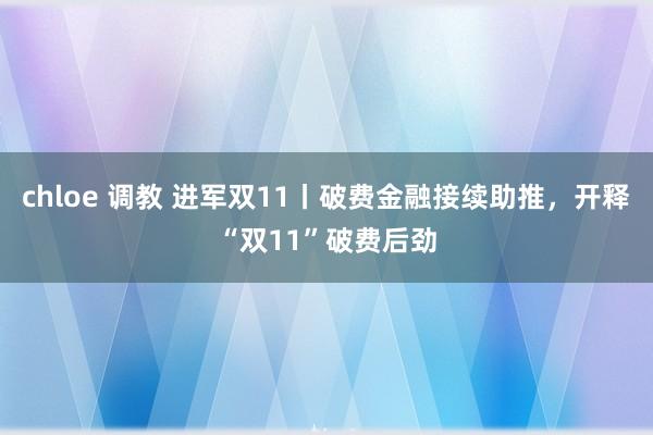 chloe 调教 进军双11丨破费金融接续助推，开释“双11”破费后劲