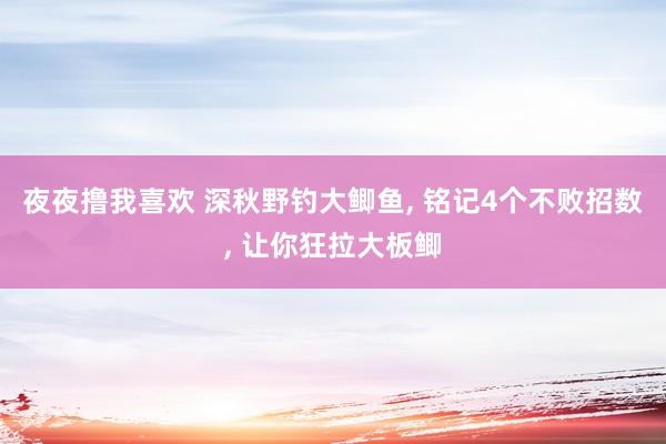 夜夜撸我喜欢 深秋野钓大鲫鱼， 铭记4个不败招数， 让你狂拉大板鲫