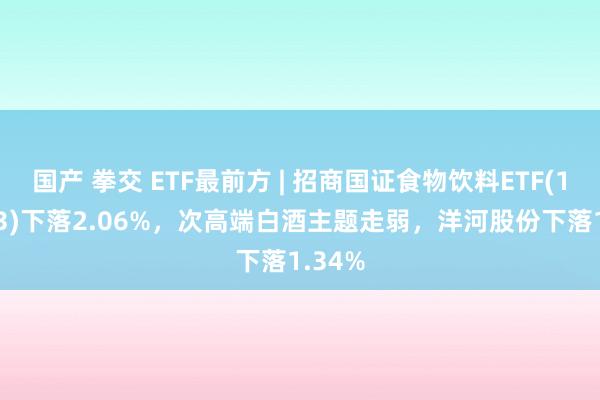 国产 拳交 ETF最前方 | 招商国证食物饮料ETF(159843)下落2.06%，次高端白酒主题走弱，洋河股份下落1.34%