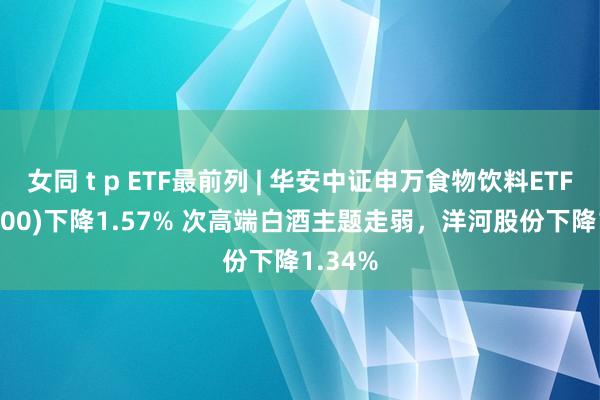 女同 t p ETF最前列 | 华安中证申万食物饮料ETF(516900)下降1.57% 次高端白酒主题走弱，洋河股份下降1.34%