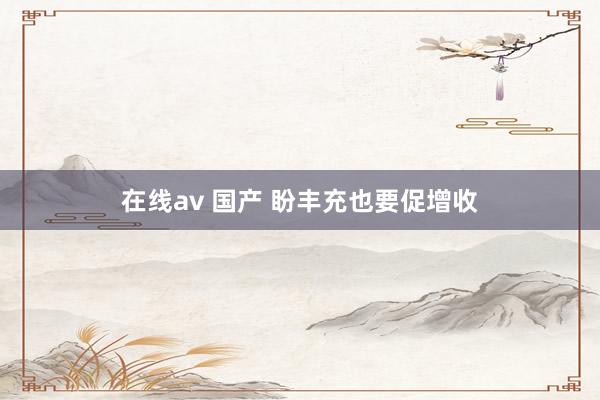 在线av 国产 盼丰充也要促增收