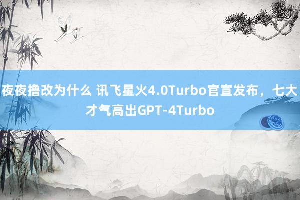 夜夜撸改为什么 讯飞星火4.0Turbo官宣发布，七大才气高出GPT-4Turbo