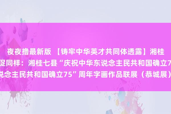 夜夜撸最新版 【铸牢中华英才共同体透露】湘桂合作一家亲 字画为媒促同样：湘桂七县“庆祝中华东说念主民共和国确立75”周年字画作品联展（恭城展）开展