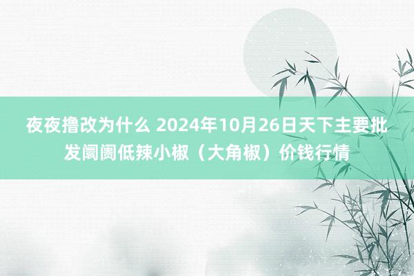 夜夜撸改为什么 2024年10月26日天下主要批发阛阓低辣小椒（大角椒）价钱行情