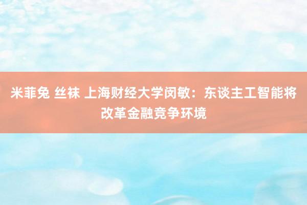 米菲兔 丝袜 上海财经大学闵敏：东谈主工智能将改革金融竞争环境