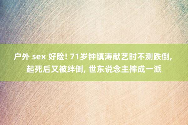 户外 sex 好险! 71岁钟镇涛献艺时不测跌倒， 起死后又被绊倒， 世东说念主摔成一派