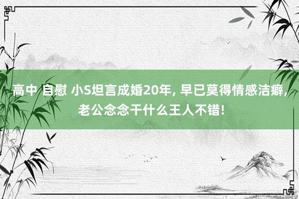 高中 自慰 小S坦言成婚20年， 早已莫得情感洁癖， 老公念念干什么王人不错!