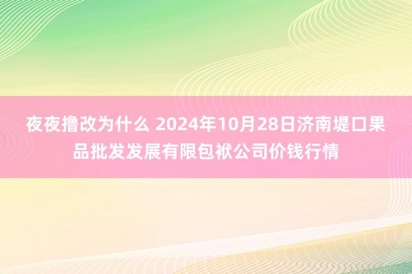 夜夜撸改为什么 2024年10月28日济南堤口果品批发发展有限包袱公司价钱行情