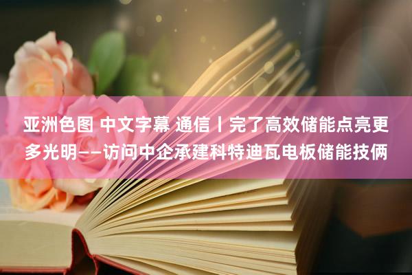 亚洲色图 中文字幕 通信丨完了高效储能　点亮更多光明——访问中企承建科特迪瓦电板储能技俩