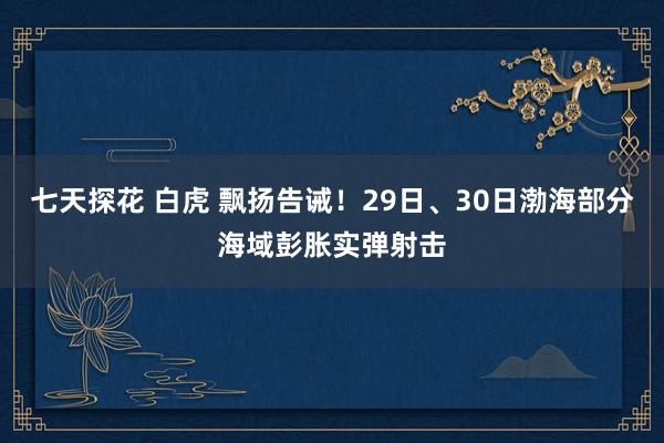 七天探花 白虎 飘扬告诫！29日、30日渤海部分海域彭胀实弹射击