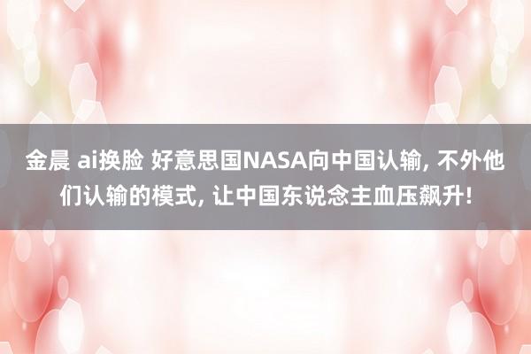 金晨 ai换脸 好意思国NASA向中国认输， 不外他们认输的模式， 让中国东说念主血压飙升!