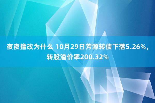 夜夜撸改为什么 10月29日芳源转债下落5.26%，转股溢价率200.32%