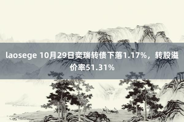 laosege 10月29日奕瑞转债下落1.17%，转股溢价率51.31%