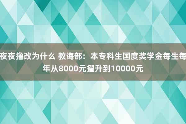 夜夜撸改为什么 教诲部：本专科生国度奖学金每生每年从8000元擢升到10000元